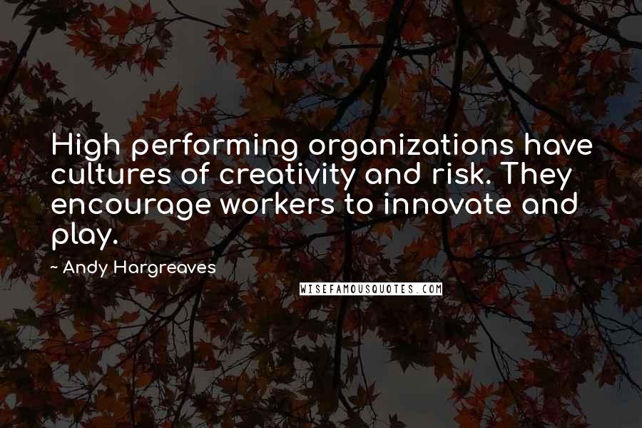 Andy Hargreaves Quotes: High performing organizations have cultures of creativity and risk. They encourage workers to innovate and play.