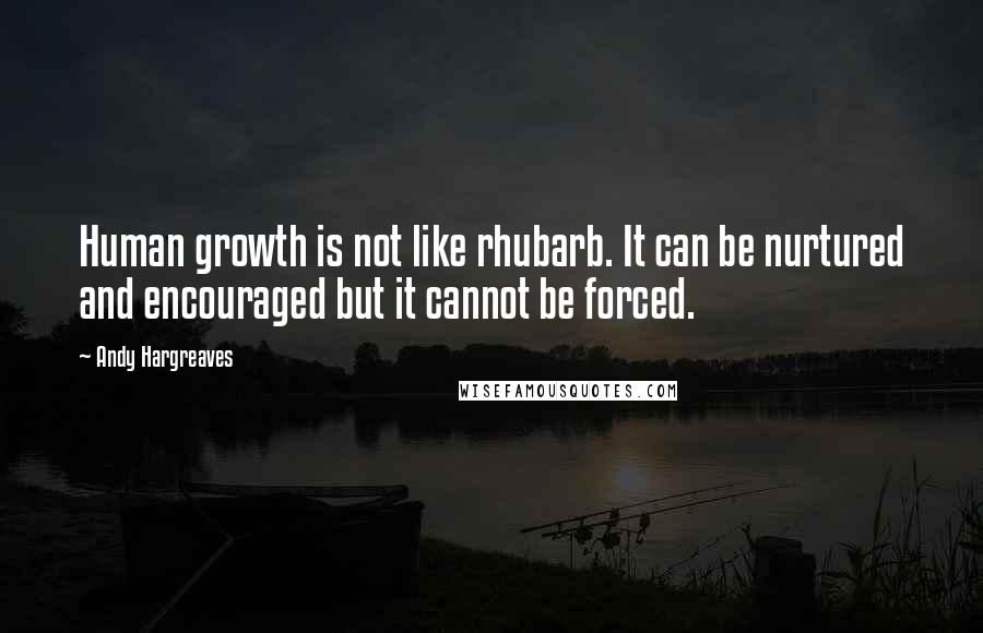 Andy Hargreaves Quotes: Human growth is not like rhubarb. It can be nurtured and encouraged but it cannot be forced.