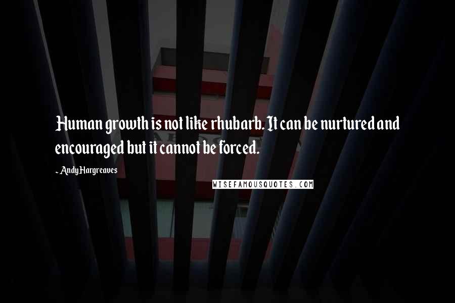 Andy Hargreaves Quotes: Human growth is not like rhubarb. It can be nurtured and encouraged but it cannot be forced.