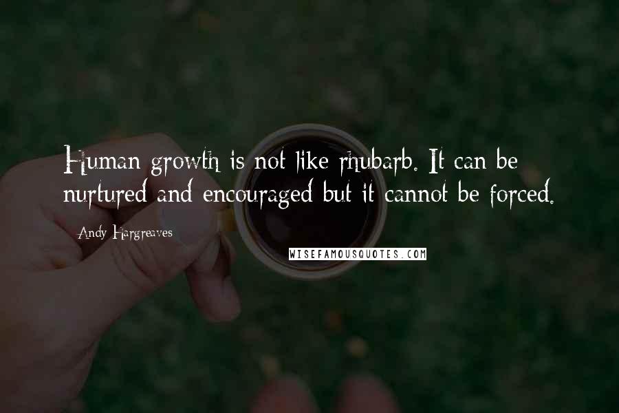 Andy Hargreaves Quotes: Human growth is not like rhubarb. It can be nurtured and encouraged but it cannot be forced.