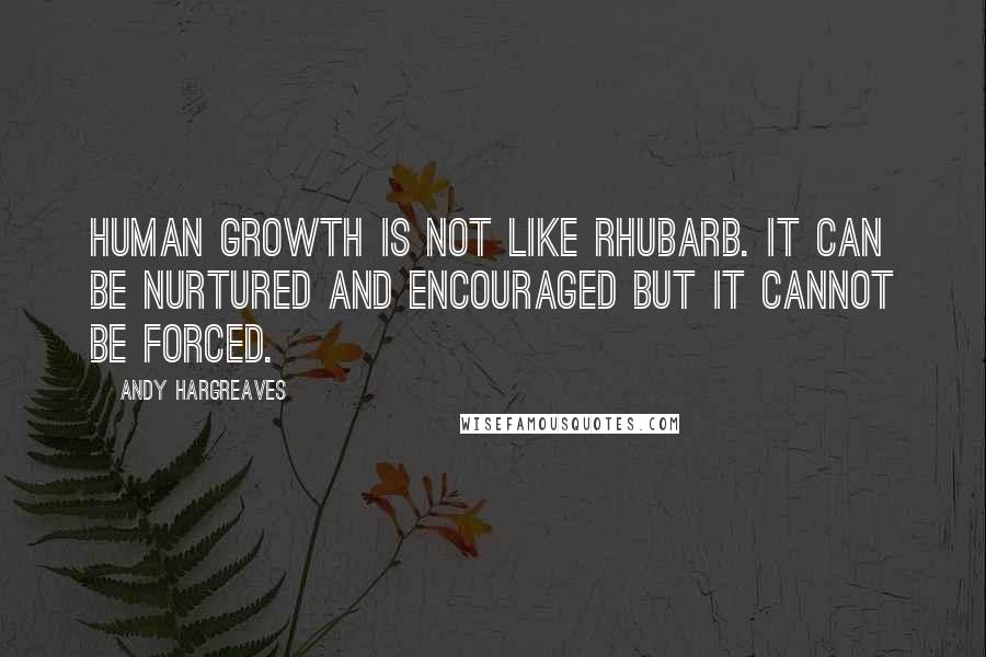 Andy Hargreaves Quotes: Human growth is not like rhubarb. It can be nurtured and encouraged but it cannot be forced.