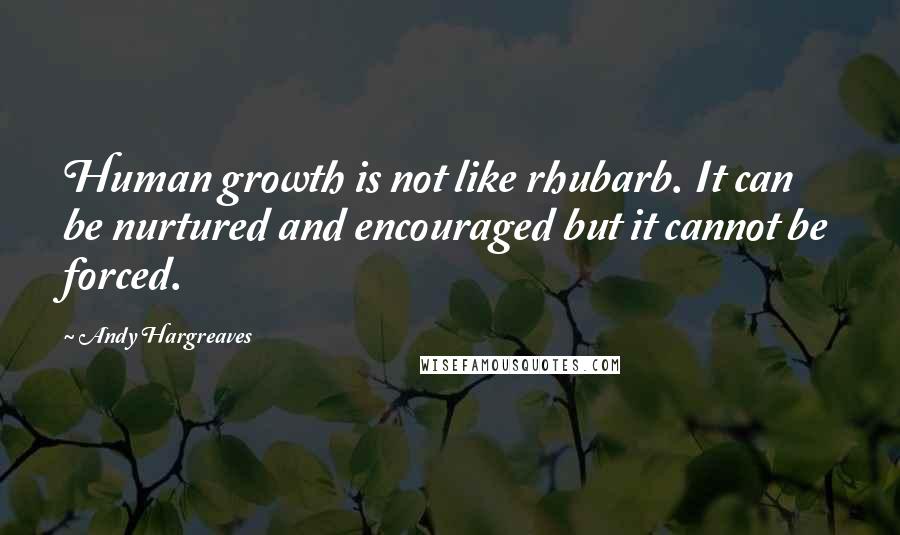 Andy Hargreaves Quotes: Human growth is not like rhubarb. It can be nurtured and encouraged but it cannot be forced.