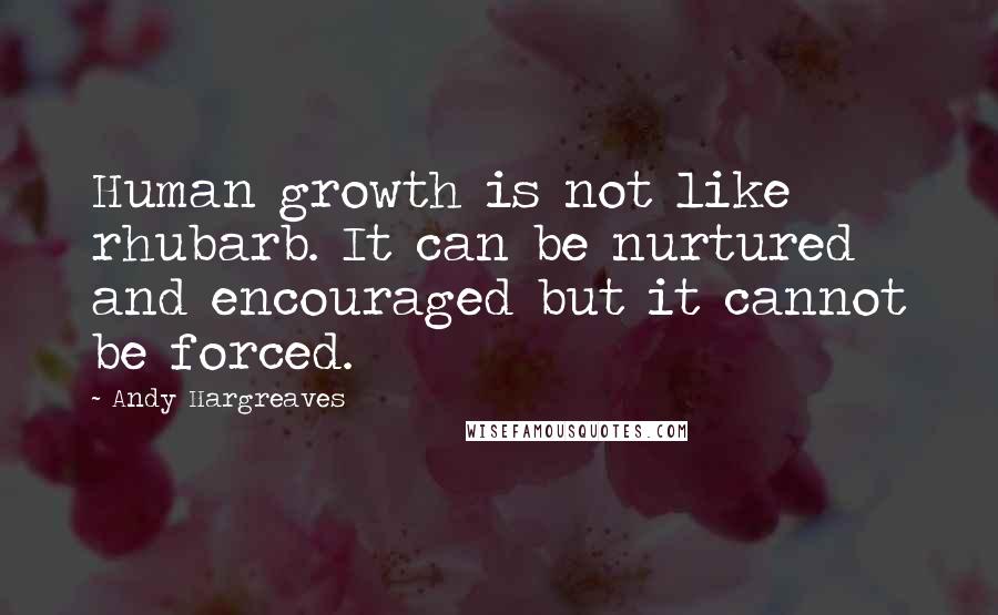 Andy Hargreaves Quotes: Human growth is not like rhubarb. It can be nurtured and encouraged but it cannot be forced.
