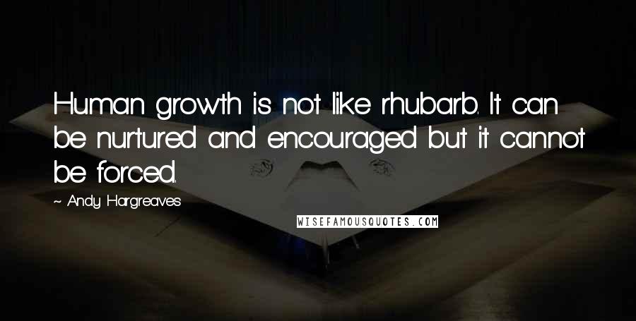 Andy Hargreaves Quotes: Human growth is not like rhubarb. It can be nurtured and encouraged but it cannot be forced.