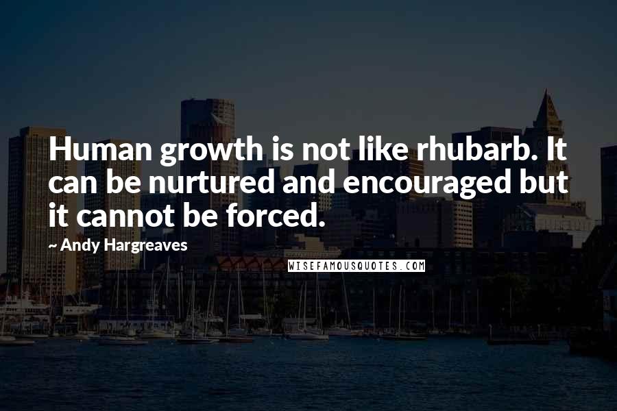 Andy Hargreaves Quotes: Human growth is not like rhubarb. It can be nurtured and encouraged but it cannot be forced.