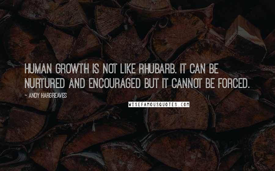 Andy Hargreaves Quotes: Human growth is not like rhubarb. It can be nurtured and encouraged but it cannot be forced.