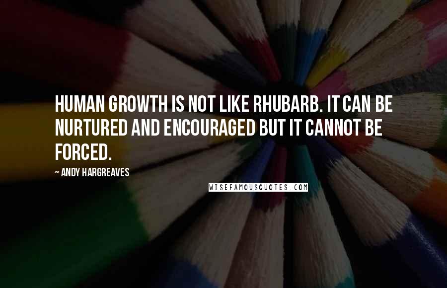 Andy Hargreaves Quotes: Human growth is not like rhubarb. It can be nurtured and encouraged but it cannot be forced.