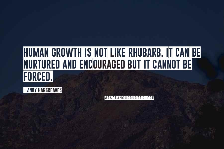 Andy Hargreaves Quotes: Human growth is not like rhubarb. It can be nurtured and encouraged but it cannot be forced.