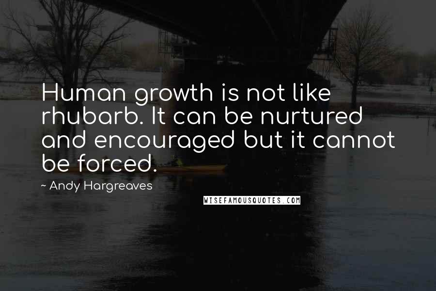 Andy Hargreaves Quotes: Human growth is not like rhubarb. It can be nurtured and encouraged but it cannot be forced.