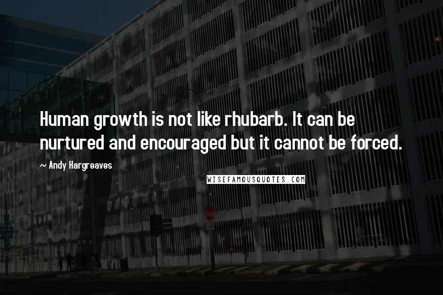 Andy Hargreaves Quotes: Human growth is not like rhubarb. It can be nurtured and encouraged but it cannot be forced.