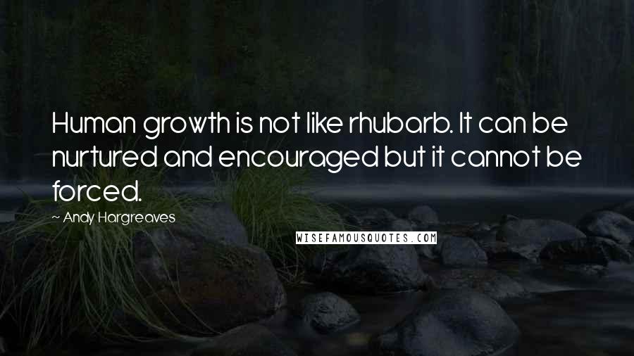 Andy Hargreaves Quotes: Human growth is not like rhubarb. It can be nurtured and encouraged but it cannot be forced.