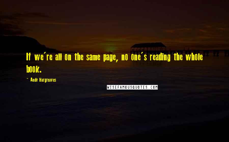 Andy Hargreaves Quotes: If we're all on the same page, no one's reading the whole book.