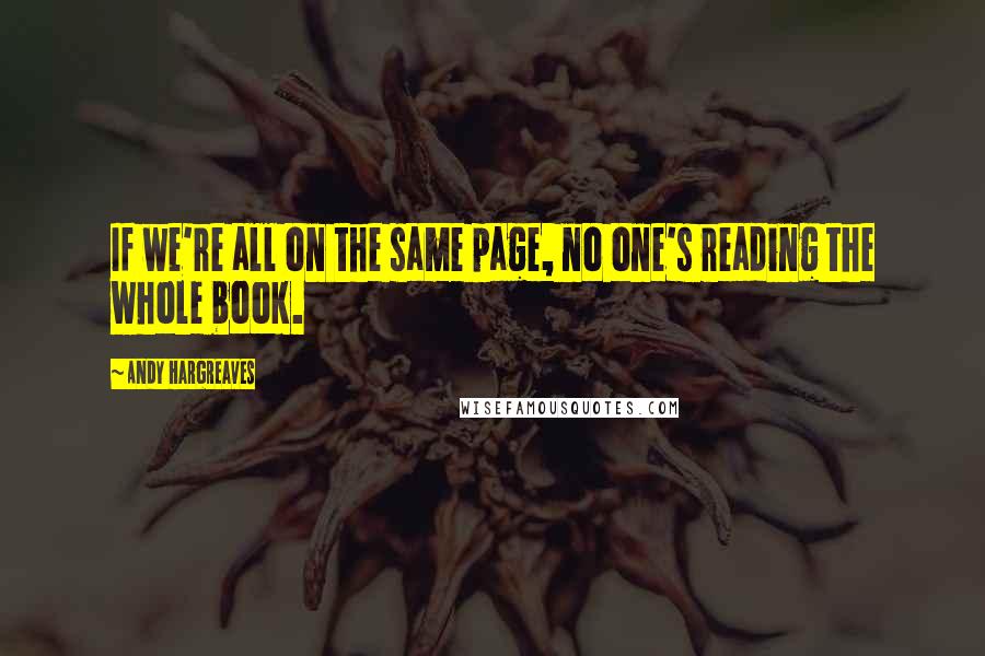 Andy Hargreaves Quotes: If we're all on the same page, no one's reading the whole book.