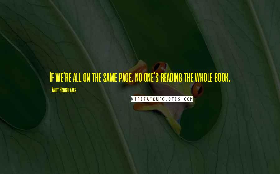 Andy Hargreaves Quotes: If we're all on the same page, no one's reading the whole book.