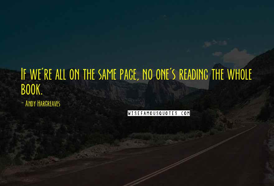 Andy Hargreaves Quotes: If we're all on the same page, no one's reading the whole book.