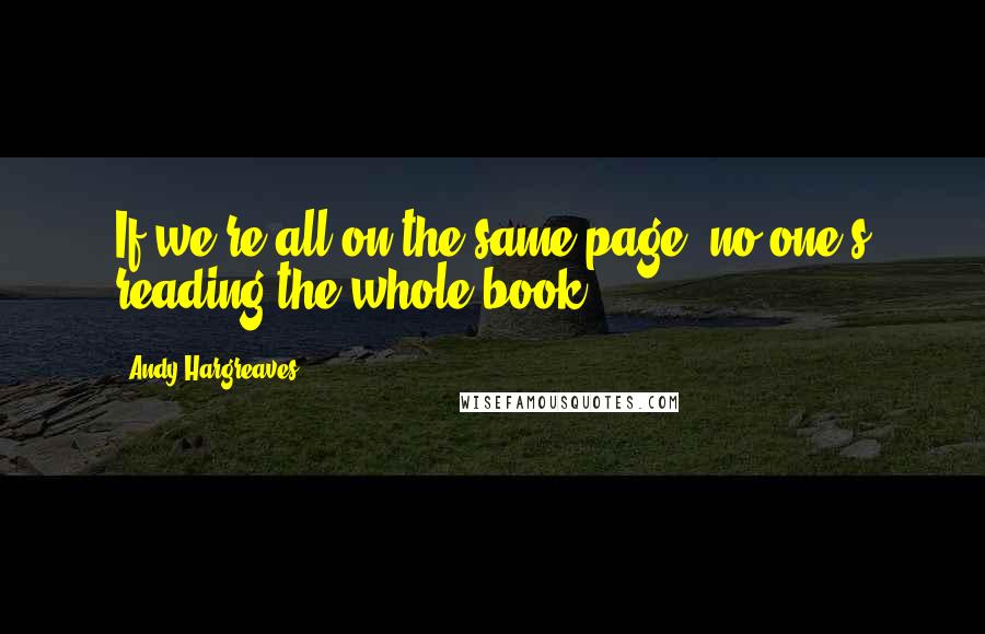 Andy Hargreaves Quotes: If we're all on the same page, no one's reading the whole book.