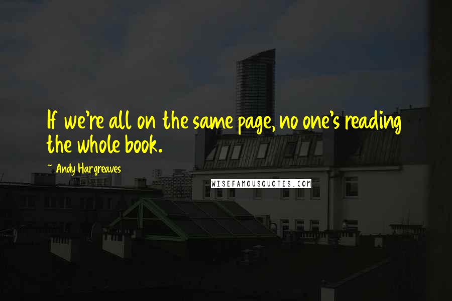 Andy Hargreaves Quotes: If we're all on the same page, no one's reading the whole book.