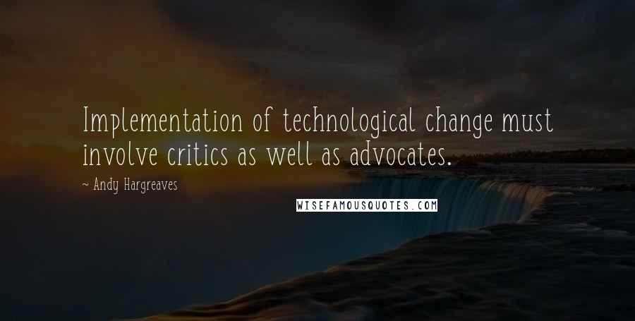 Andy Hargreaves Quotes: Implementation of technological change must involve critics as well as advocates.