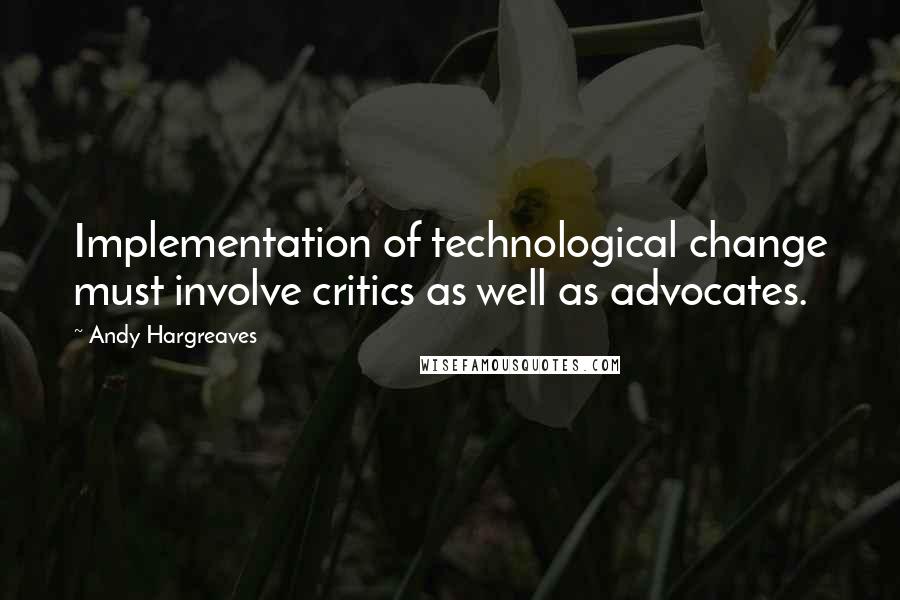 Andy Hargreaves Quotes: Implementation of technological change must involve critics as well as advocates.