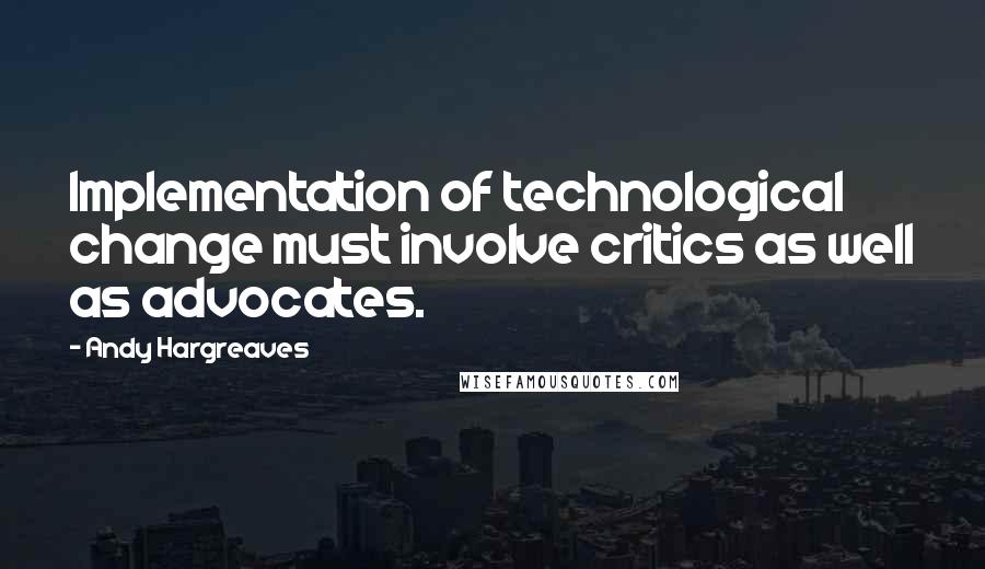 Andy Hargreaves Quotes: Implementation of technological change must involve critics as well as advocates.