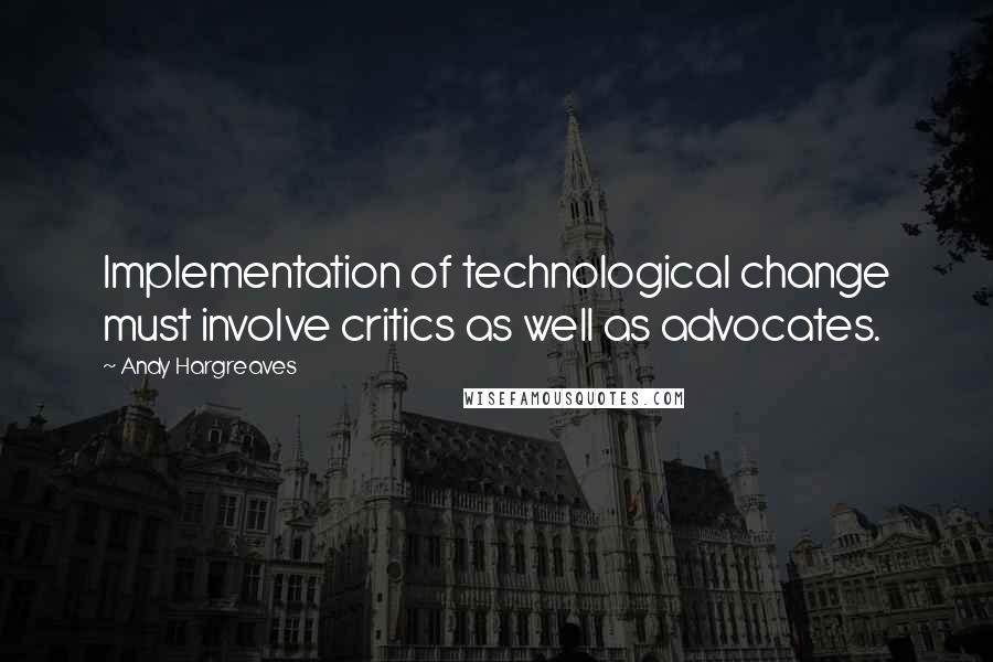 Andy Hargreaves Quotes: Implementation of technological change must involve critics as well as advocates.