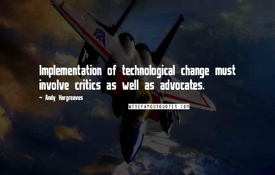 Andy Hargreaves Quotes: Implementation of technological change must involve critics as well as advocates.