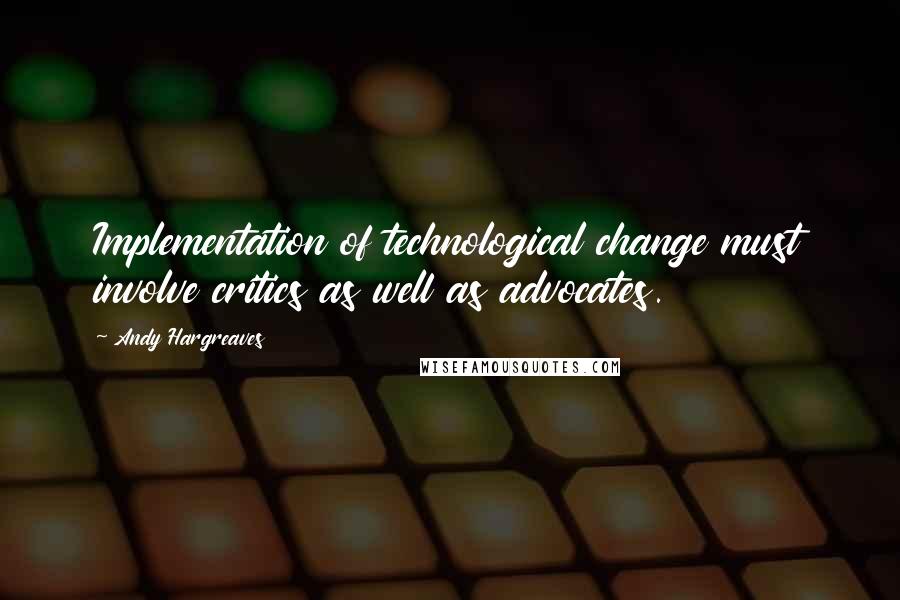 Andy Hargreaves Quotes: Implementation of technological change must involve critics as well as advocates.