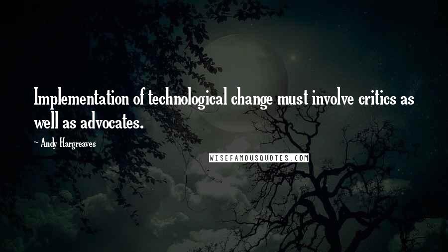 Andy Hargreaves Quotes: Implementation of technological change must involve critics as well as advocates.