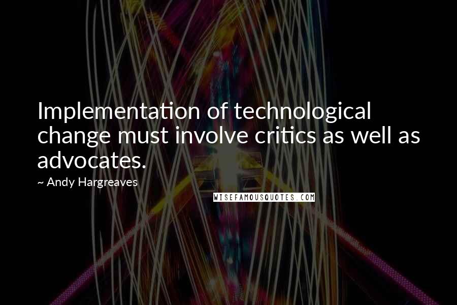 Andy Hargreaves Quotes: Implementation of technological change must involve critics as well as advocates.