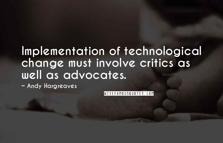 Andy Hargreaves Quotes: Implementation of technological change must involve critics as well as advocates.