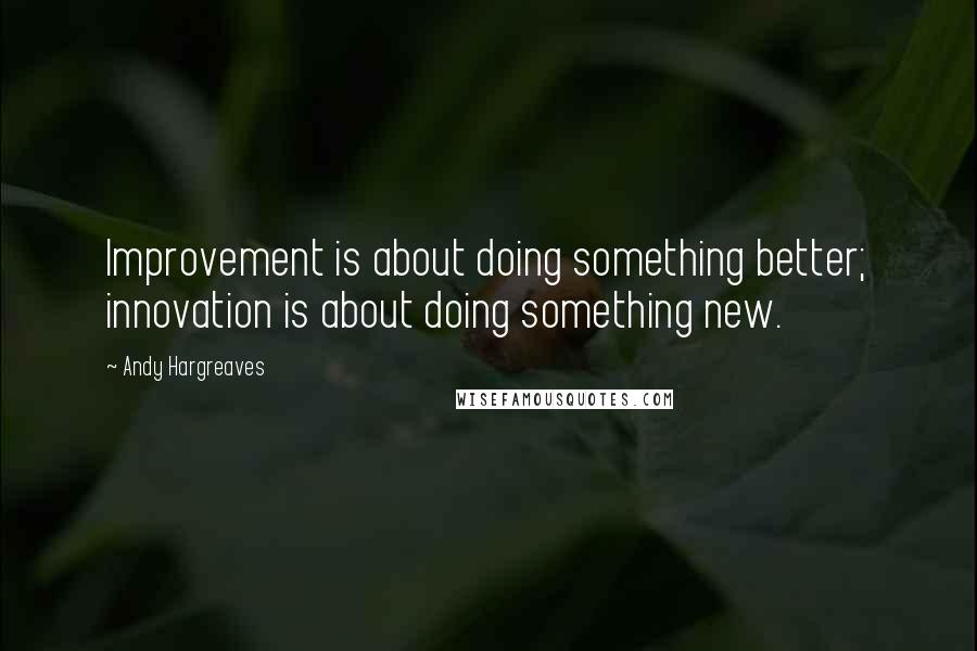 Andy Hargreaves Quotes: Improvement is about doing something better; innovation is about doing something new.