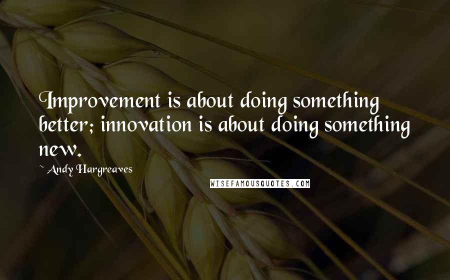 Andy Hargreaves Quotes: Improvement is about doing something better; innovation is about doing something new.