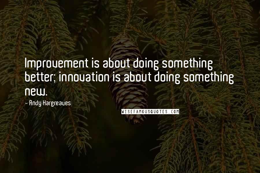 Andy Hargreaves Quotes: Improvement is about doing something better; innovation is about doing something new.