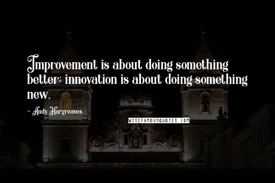 Andy Hargreaves Quotes: Improvement is about doing something better; innovation is about doing something new.