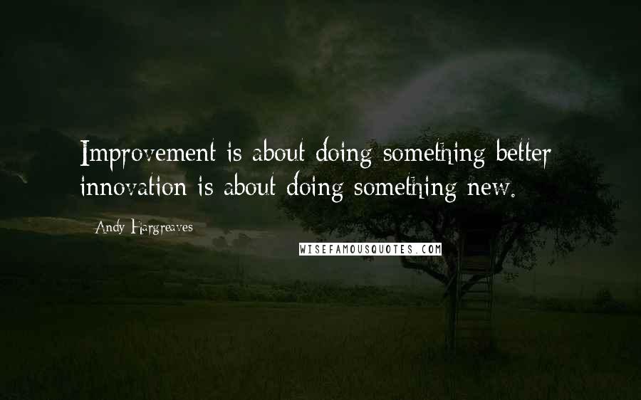 Andy Hargreaves Quotes: Improvement is about doing something better; innovation is about doing something new.