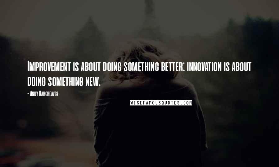 Andy Hargreaves Quotes: Improvement is about doing something better; innovation is about doing something new.