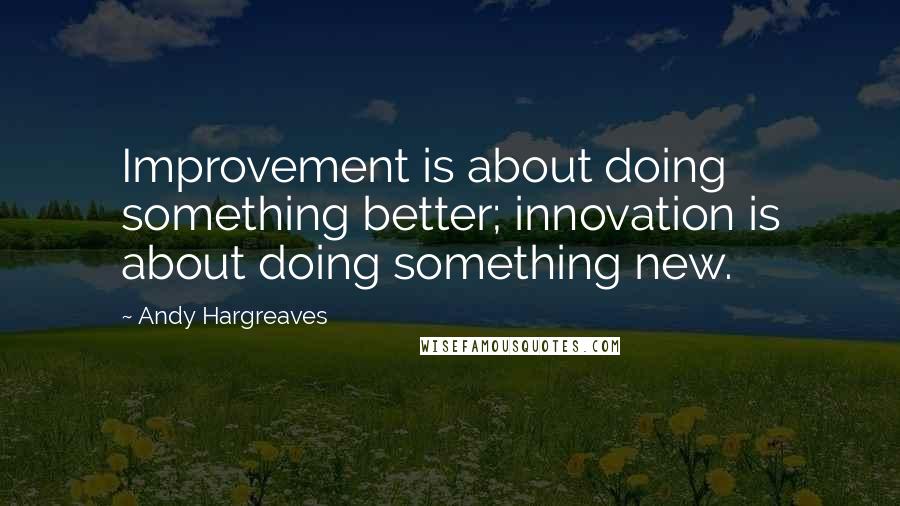 Andy Hargreaves Quotes: Improvement is about doing something better; innovation is about doing something new.