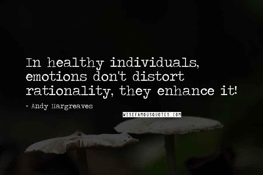 Andy Hargreaves Quotes: In healthy individuals, emotions don't distort rationality, they enhance it!