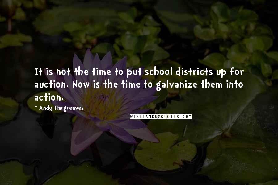 Andy Hargreaves Quotes: It is not the time to put school districts up for auction. Now is the time to galvanize them into action.