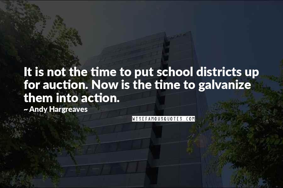 Andy Hargreaves Quotes: It is not the time to put school districts up for auction. Now is the time to galvanize them into action.