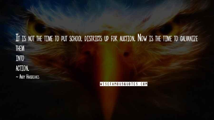 Andy Hargreaves Quotes: It is not the time to put school districts up for auction. Now is the time to galvanize them into action.