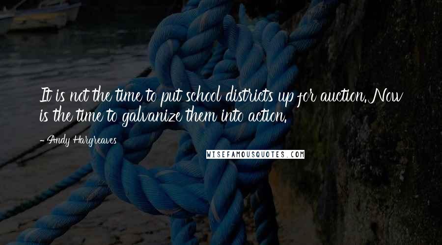 Andy Hargreaves Quotes: It is not the time to put school districts up for auction. Now is the time to galvanize them into action.