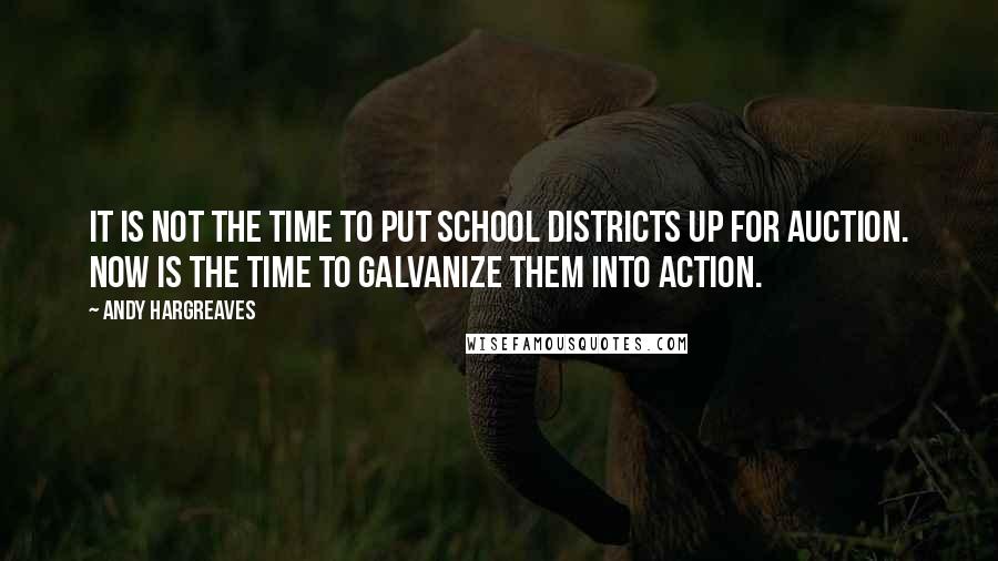 Andy Hargreaves Quotes: It is not the time to put school districts up for auction. Now is the time to galvanize them into action.