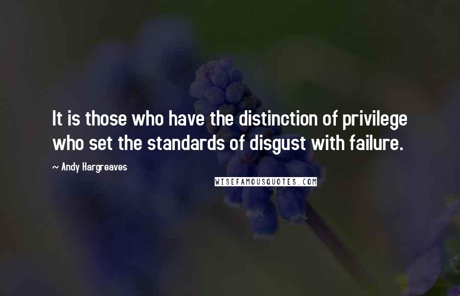 Andy Hargreaves Quotes: It is those who have the distinction of privilege who set the standards of disgust with failure.