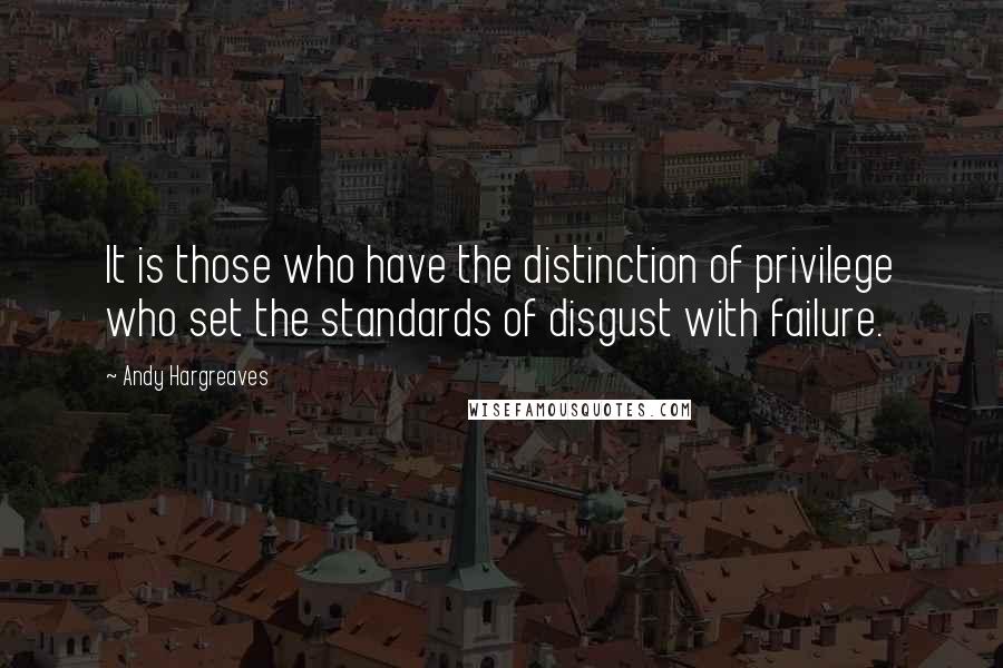 Andy Hargreaves Quotes: It is those who have the distinction of privilege who set the standards of disgust with failure.