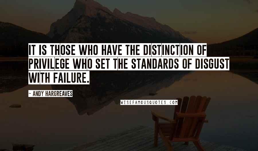 Andy Hargreaves Quotes: It is those who have the distinction of privilege who set the standards of disgust with failure.