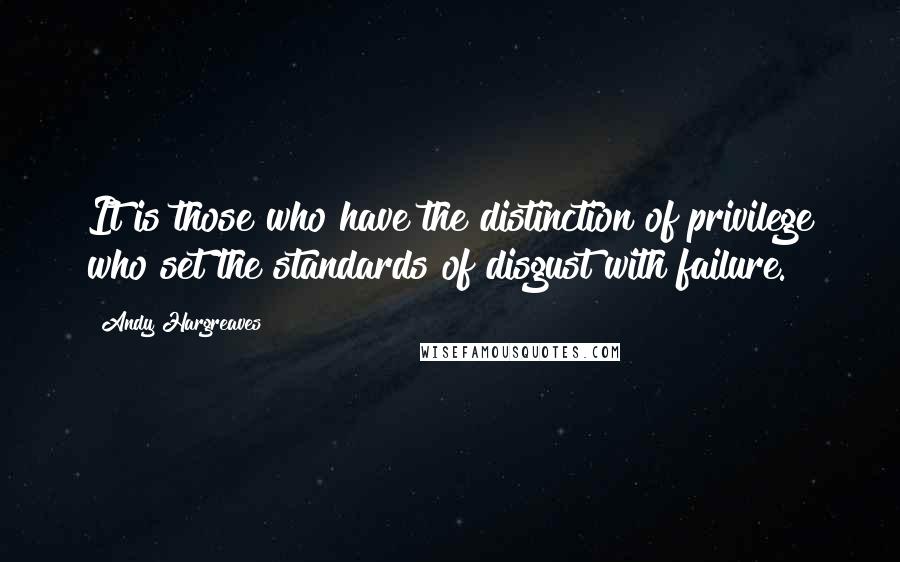 Andy Hargreaves Quotes: It is those who have the distinction of privilege who set the standards of disgust with failure.