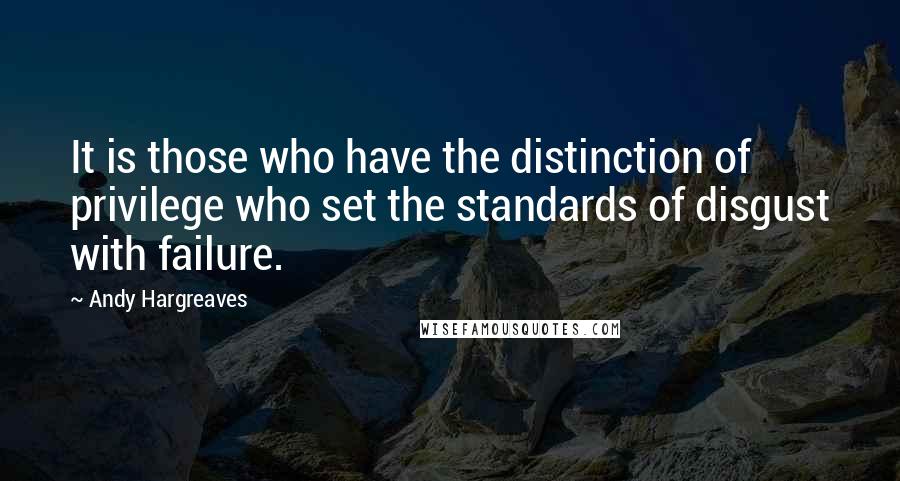 Andy Hargreaves Quotes: It is those who have the distinction of privilege who set the standards of disgust with failure.