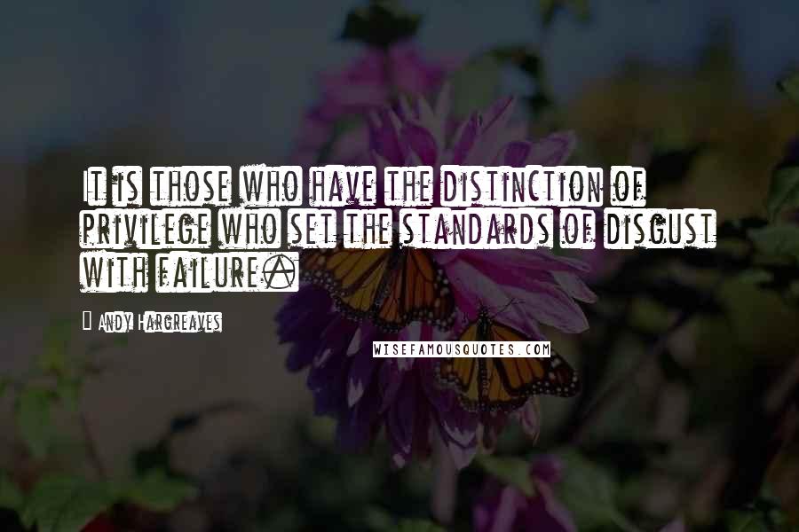 Andy Hargreaves Quotes: It is those who have the distinction of privilege who set the standards of disgust with failure.