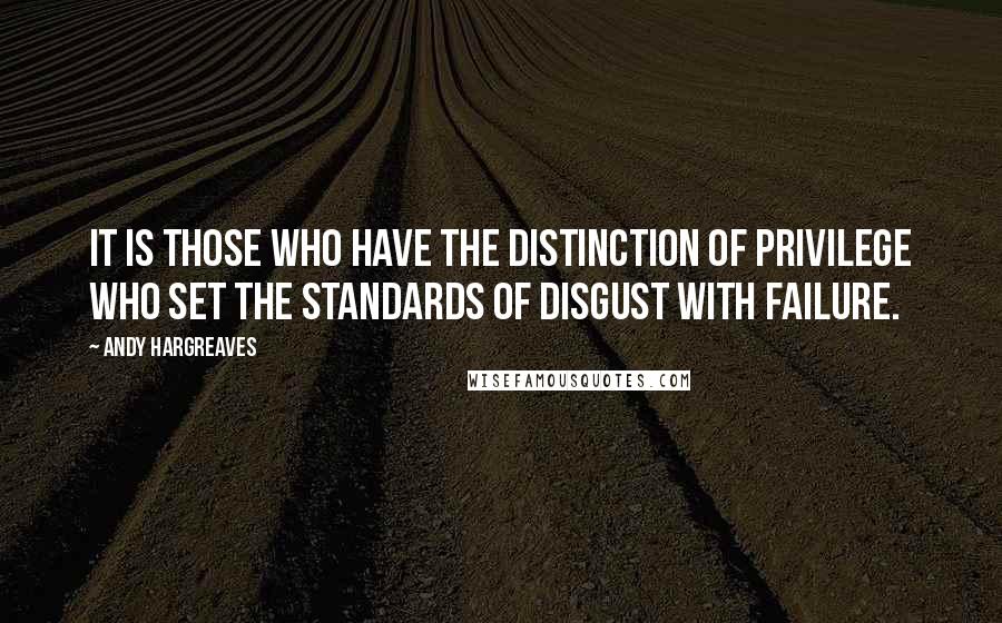 Andy Hargreaves Quotes: It is those who have the distinction of privilege who set the standards of disgust with failure.